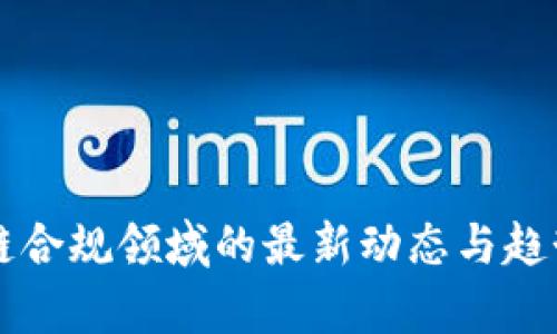 区块链合规领域的最新动态与趋势分析