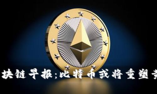 2023年最新区块链早报：比特币或将重塑黄金的价值地位