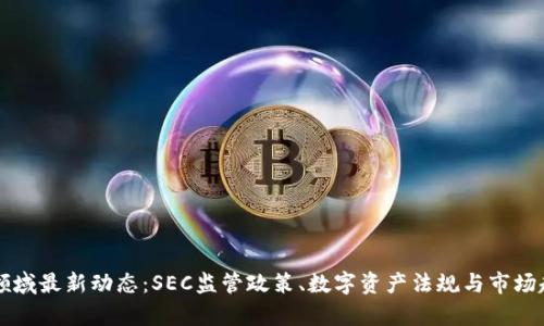 区块链领域最新动态：SEC监管政策、数字资产法规与市场趋势分析