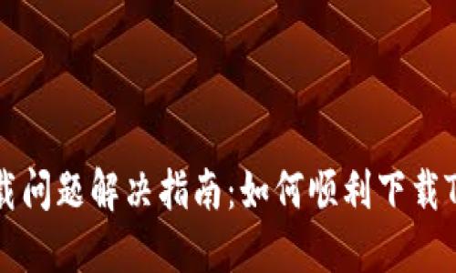 Tokenim下载问题解决指南：如何顺利下载Tokenim应用