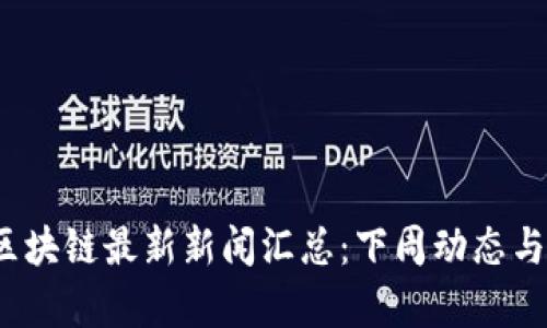 2023年区块链最新新闻汇总：下周动态与趋势分析