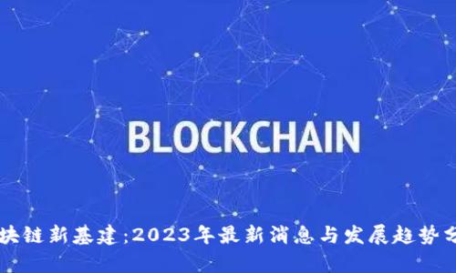 区块链新基建：2023年最新消息与发展趋势分析