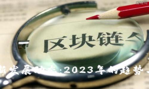 区块链最新发展动态：2023年的趋势与前景分析